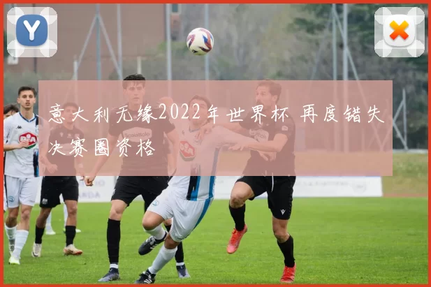 意大利无缘2022年世界杯 再度错失决赛圈资格