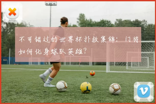 不可错过的世界杯扑救集锦:门将如何化身球队英雄?