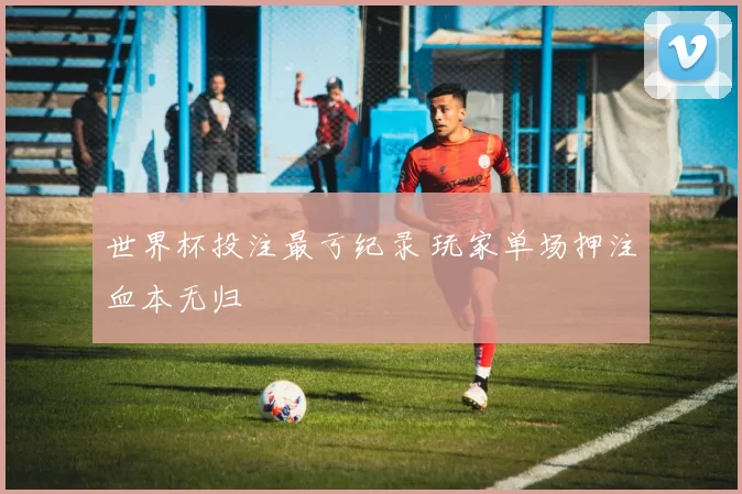 世界杯投注最亏纪录 玩家单场押注血本无归