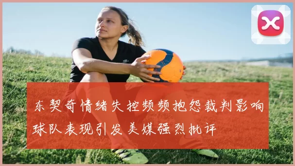 东契奇情绪失控频频抱怨裁判影响球队表现引发美媒强烈批评