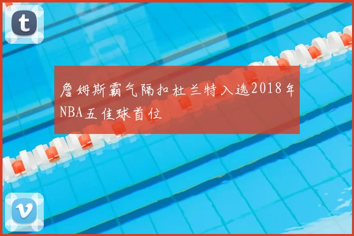 詹姆斯霸气隔扣杜兰特入选2018年NBA五佳球首位