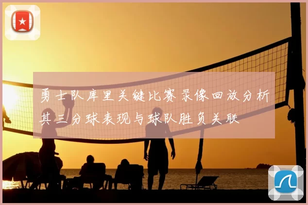 勇士队库里关键比赛录像回放分析其三分球表现与球队胜负关联