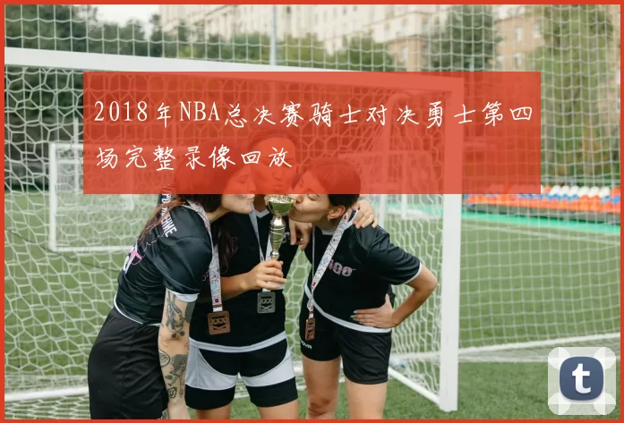 2018年NBA总决赛骑士对决勇士第四场完整录像回放