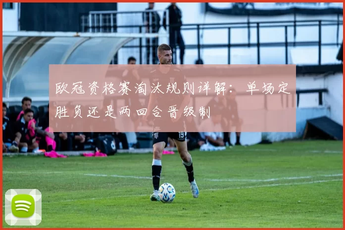 欧冠资格赛淘汰规则详解：单场定胜负还是两回合晋级制