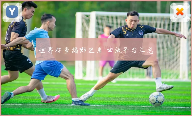 世界杯重播哪里看 回放平台汇总