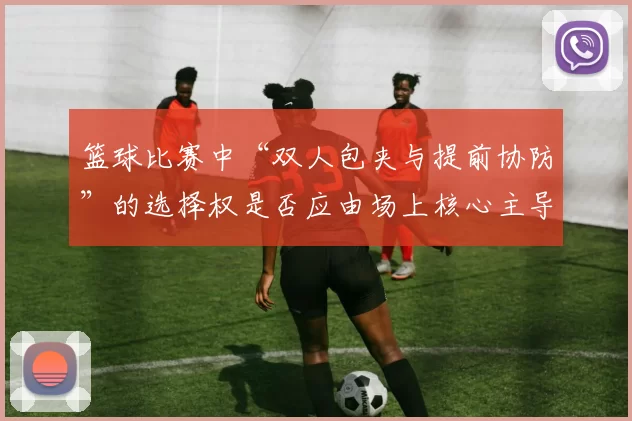 篮球比赛中“双人包夹与提前协防”的选择权是否应由场上核心主导