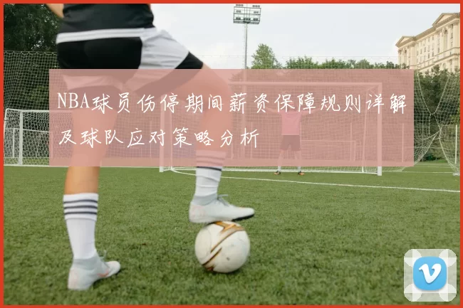 NBA球员伤停期间薪资保障规则详解及球队应对策略分析
