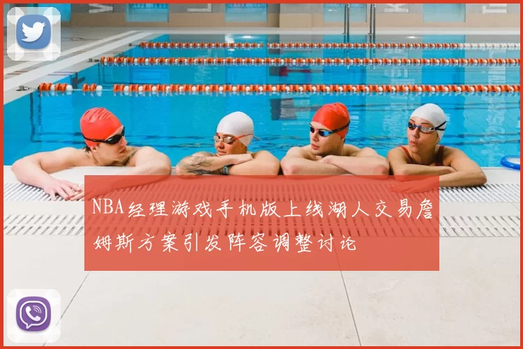 NBA经理游戏手机版上线湖人交易詹姆斯方案引发阵容调整讨论