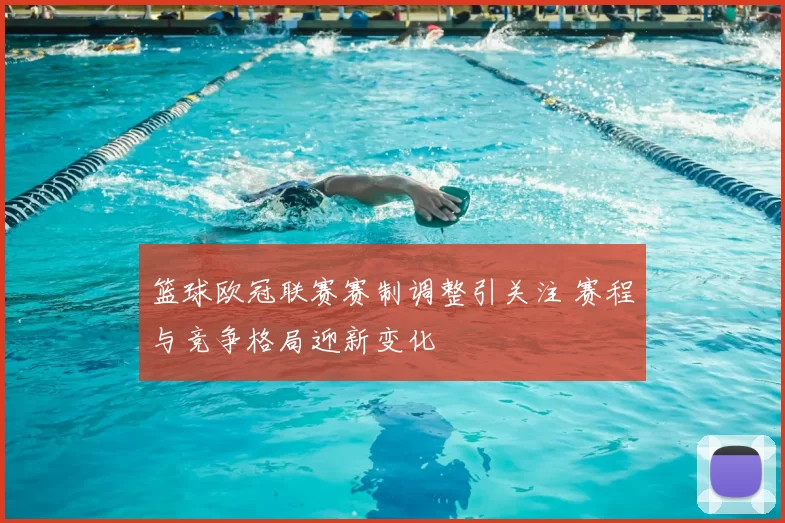 篮球欧冠联赛赛制调整引关注 赛程与竞争格局迎新变化