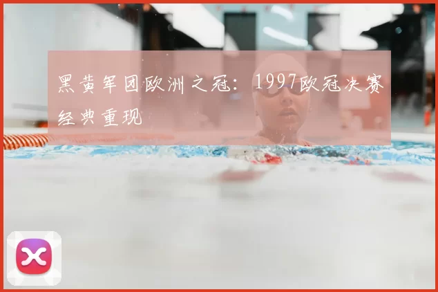 黑黄军团欧洲之冠：1997欧冠决赛经典重现