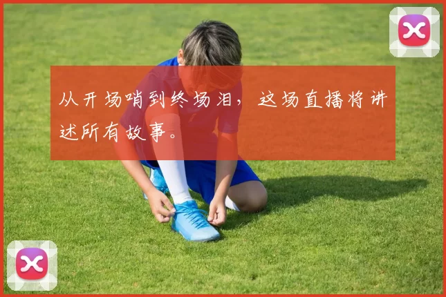 从开场哨到终场泪,这场直播将讲述所有故事。