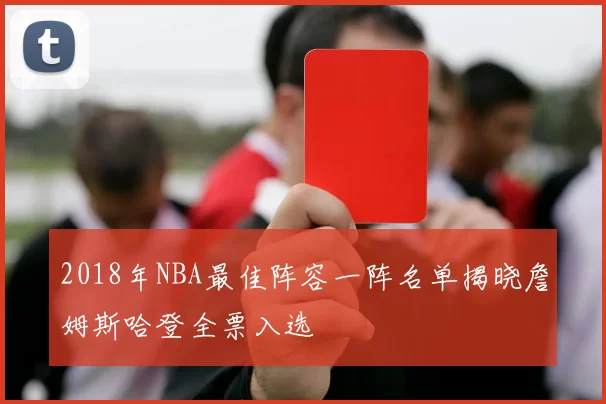 2018年NBA最佳阵容一阵名单揭晓詹姆斯哈登全票入选