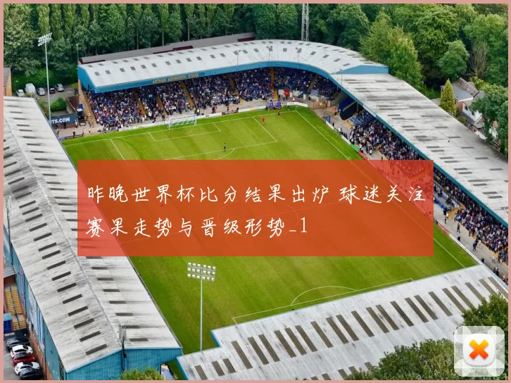 昨晚世界杯比分结果出炉 球迷关注赛果走势与晋级形势_1