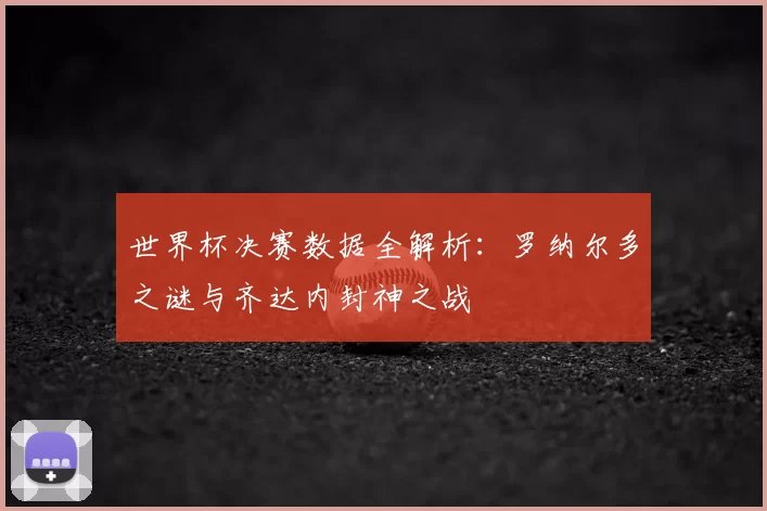世界杯决赛数据全解析：罗纳尔多之谜与齐达内封神之战