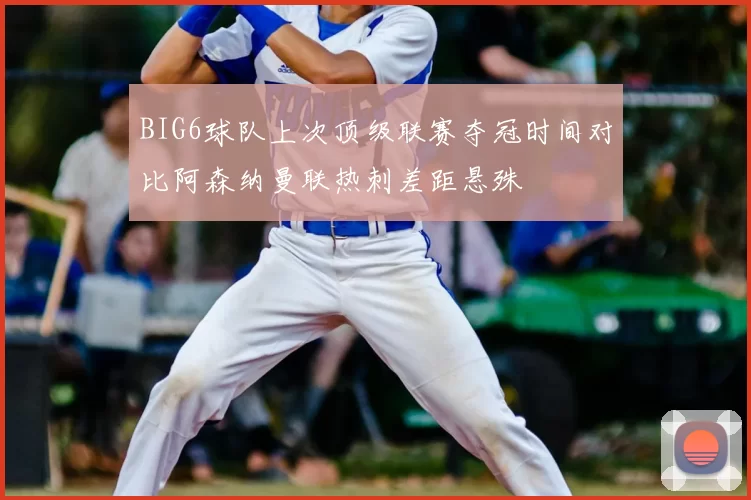 BIG6球队上次顶级联赛夺冠时间对比阿森纳曼联热刺差距悬殊