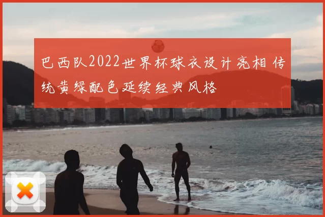 巴西队2022世界杯球衣设计亮相 传统黄绿配色延续经典风格