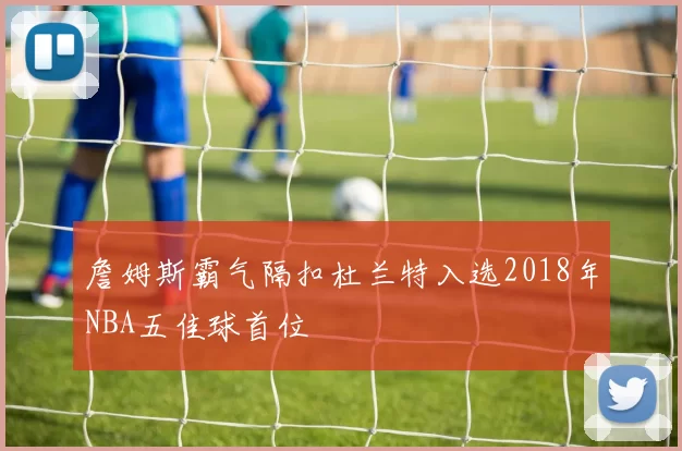 詹姆斯霸气隔扣杜兰特入选2018年NBA五佳球首位