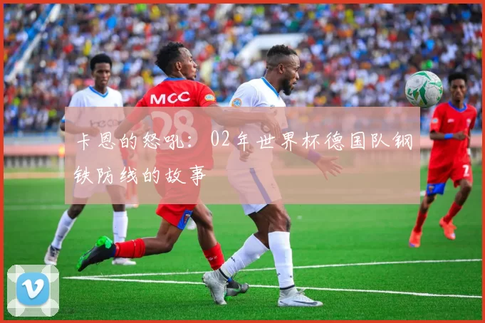卡恩的怒吼：02年世界杯德国队钢铁防线的故事