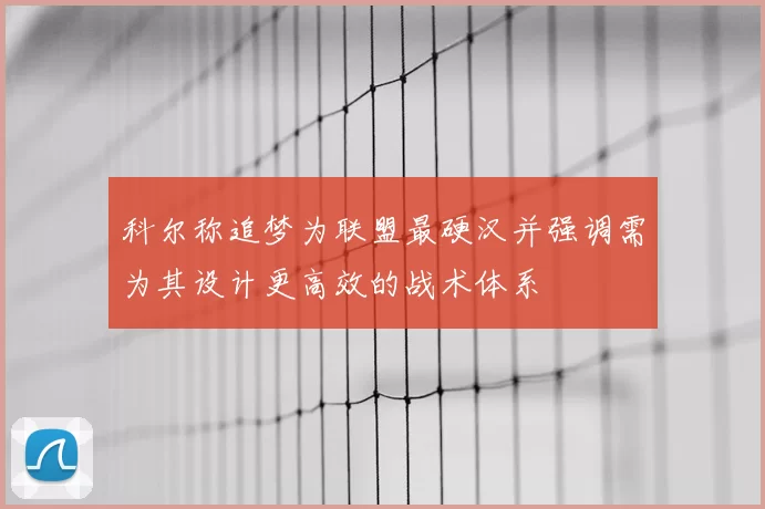 科尔称追梦为联盟最硬汉并强调需为其设计更高效的战术体系