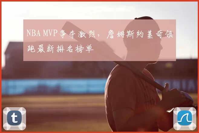 NBA MVP争夺激烈，詹姆斯约基奇领跑最新排名榜单