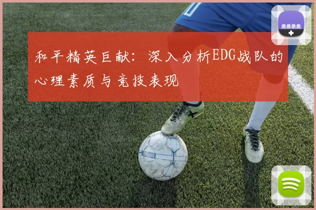 和平精英巨献：深入分析EDG战队的心理素质与竞技表现