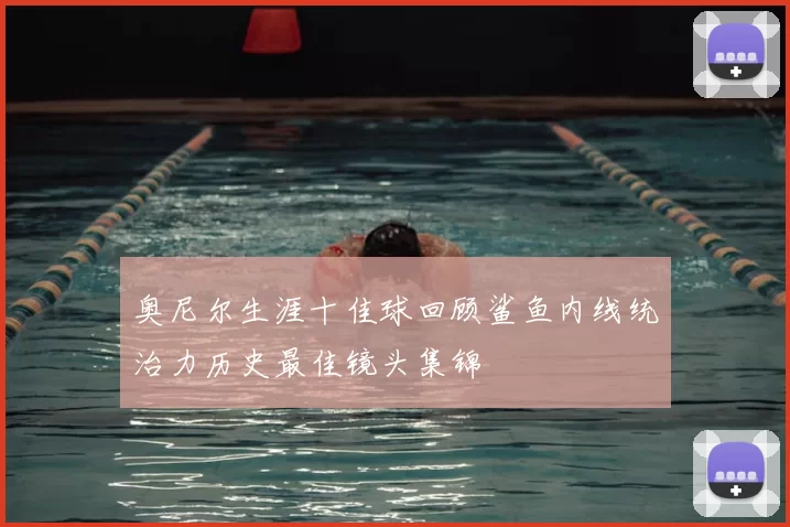 奥尼尔生涯十佳球回顾鲨鱼内线统治力历史最佳镜头集锦