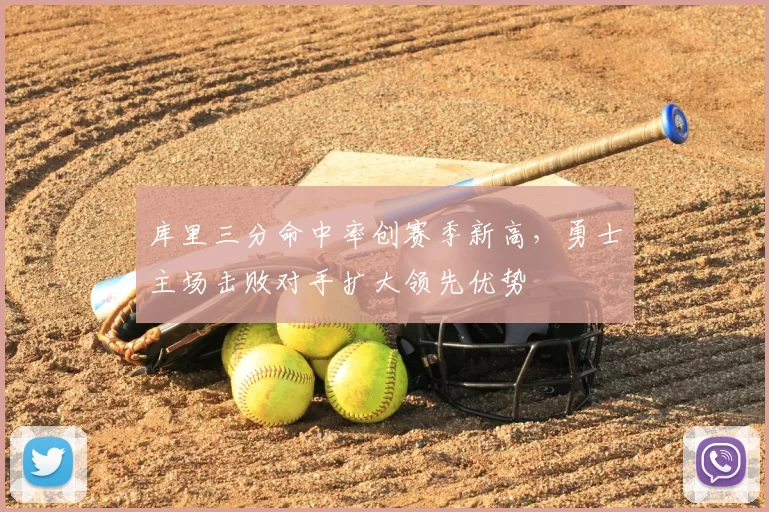库里三分命中率创赛季新高，勇士主场击败对手扩大领先优势
