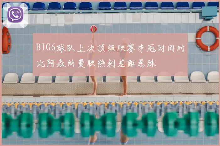 BIG6球队上次顶级联赛夺冠时间对比阿森纳曼联热刺差距悬殊