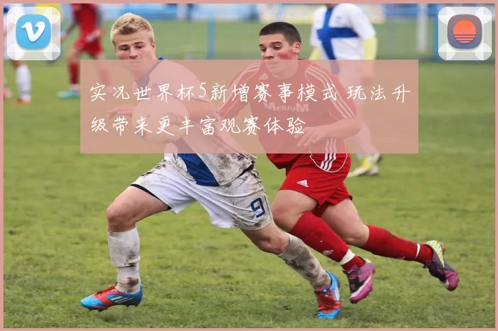 实况世界杯5新增赛事模式 玩法升级带来更丰富观赛体验