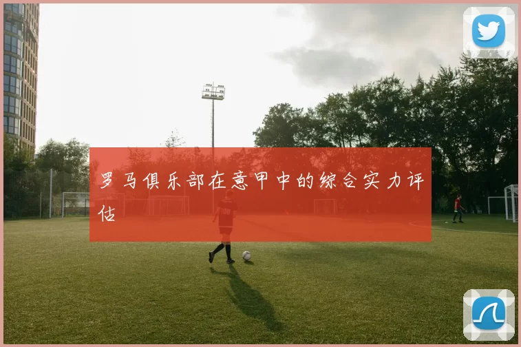 罗马俱乐部在意甲中的综合实力评估