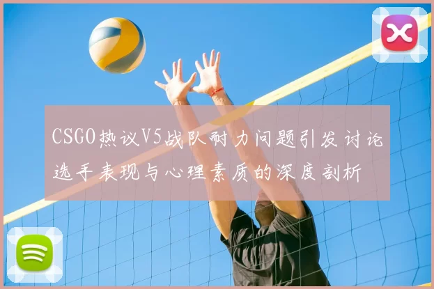 CSGO热议V5战队耐力问题引发讨论选手表现与心理素质的深度剖析