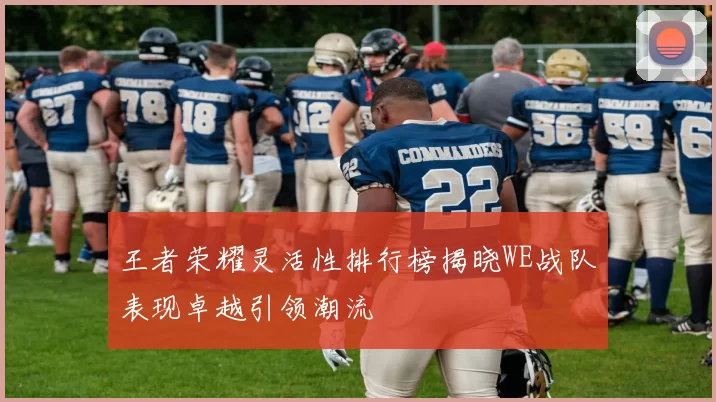 王者荣耀灵活性排行榜揭晓WE战队表现卓越引领潮流