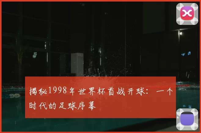 揭秘1998年世界杯首战开球:一个时代的足球序幕