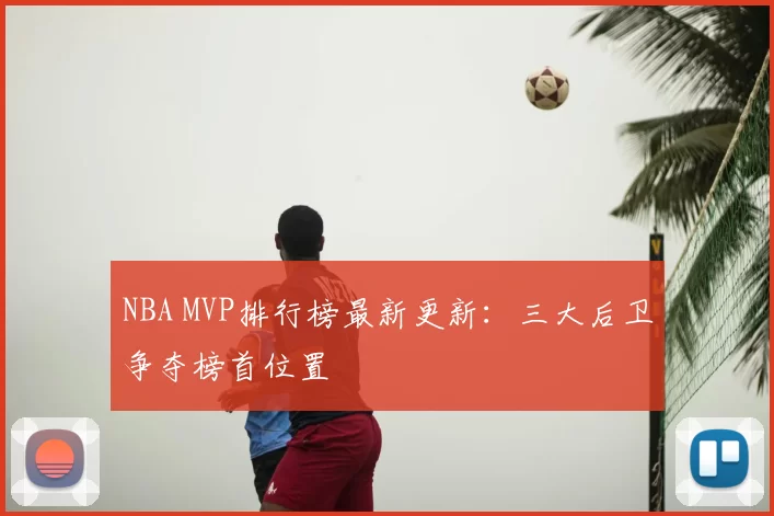NBA MVP排行榜最新更新:三大后卫争夺榜首位置