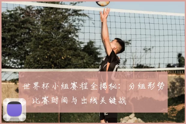 世界杯小组赛程全揭秘:分组形势、比赛时间与出线关键战