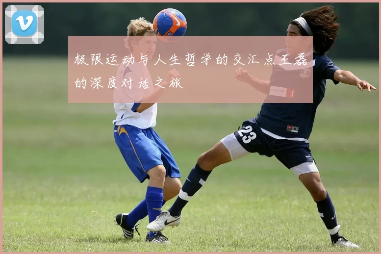 极限运动与人生哲学的交汇点王磊的深度对话之旅