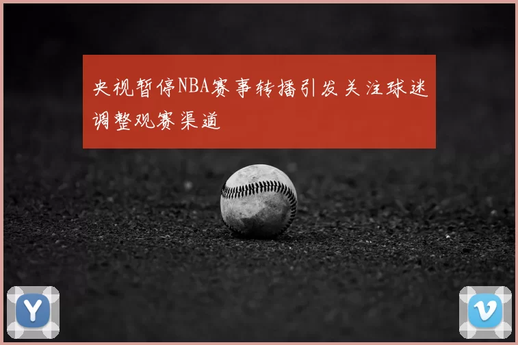 央视暂停NBA赛事转播引发关注球迷调整观赛渠道