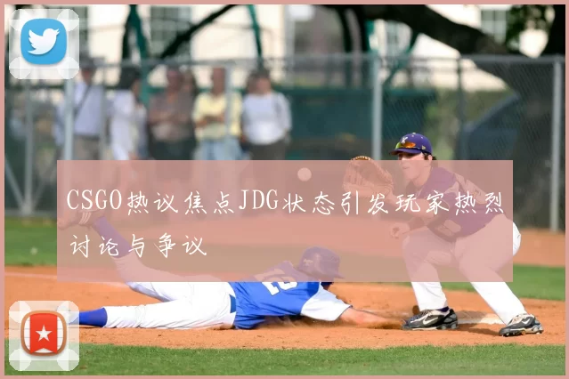 CSGO热议焦点JDG状态引发玩家热烈讨论与争议