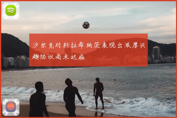 沙尔克对科拉希纳茨表现出浓厚兴趣协议尚未达成