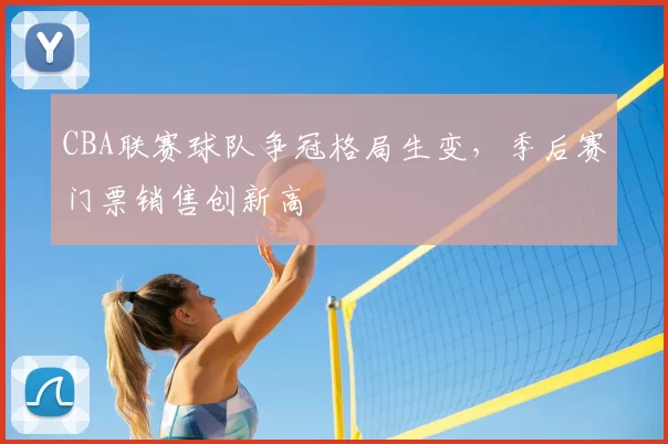 CBA联赛球队争冠格局生变，季后赛门票销售创新高