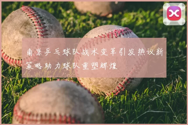 南京乒乓球队战术变革引发热议新策略助力球队重塑辉煌