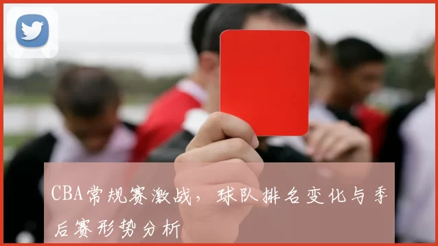 CBA常规赛激战,球队排名变化与季后赛形势分析