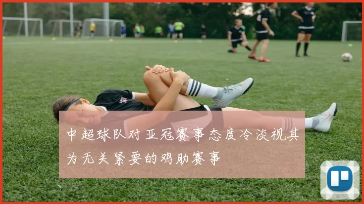 中超球队对亚冠赛事态度冷淡视其为无关紧要的鸡肋赛事