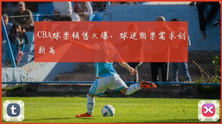 CBA球票销售火爆,球迷购票需求创新高