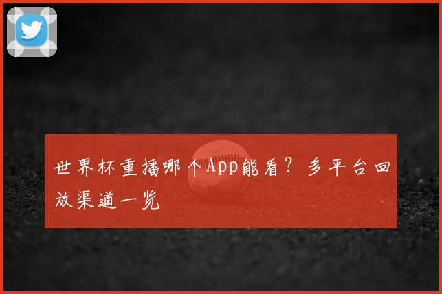 世界杯重播哪个App能看?多平台回放渠道一览