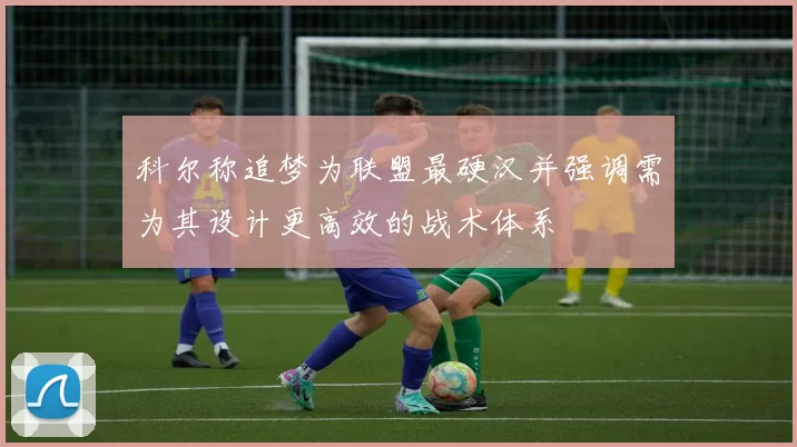 科尔称追梦为联盟最硬汉并强调需为其设计更高效的战术体系