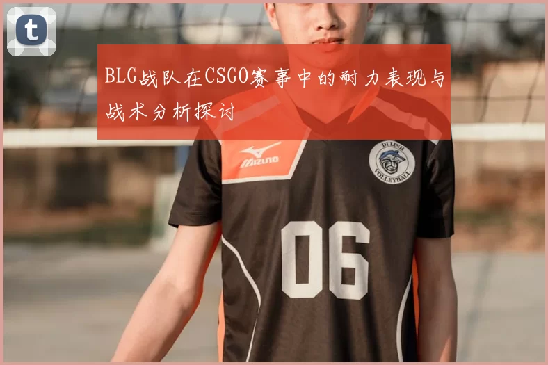 BLG战队在CSGO赛事中的耐力表现与战术分析探讨