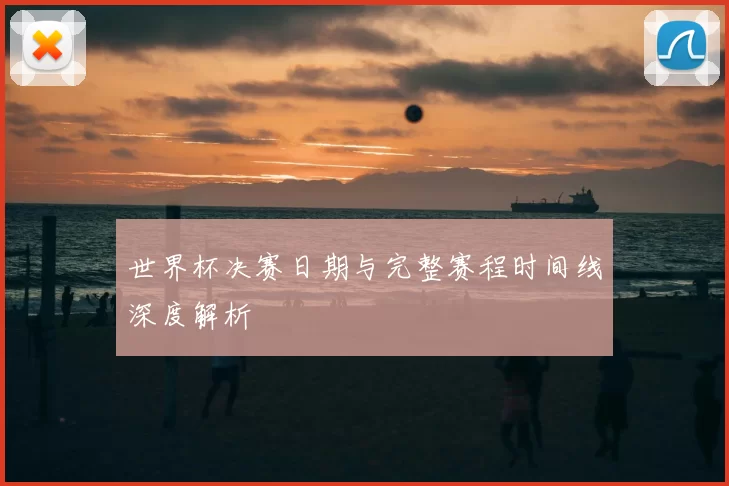 世界杯决赛日期与完整赛程时间线深度解析
