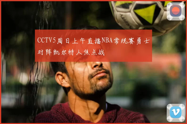 CCTV5周日上午直播NBA常规赛勇士对阵凯尔特人焦点战