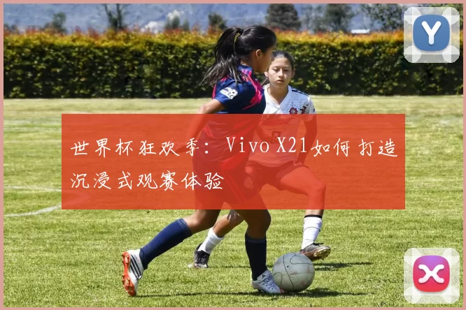 世界杯狂欢季:Vivo X21如何打造沉浸式观赛体验